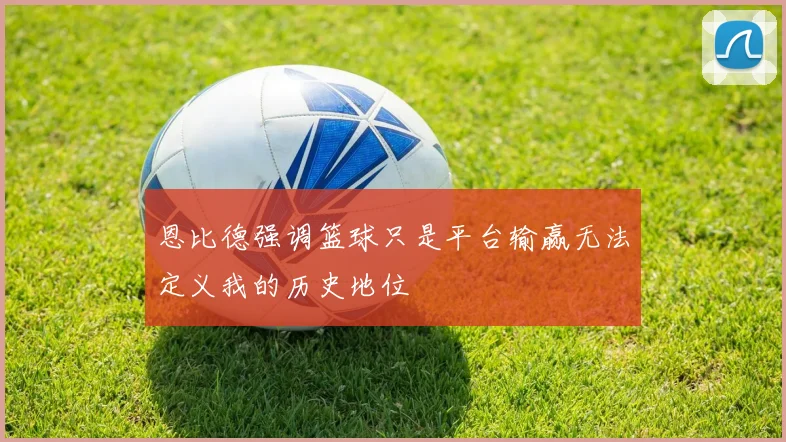 恩比德强调篮球只是平台输赢无法定义我的历史地位