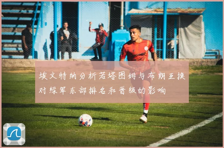 埃文特纳分析若塔图姆与布朗互换对绿军东部排名和晋级的影响