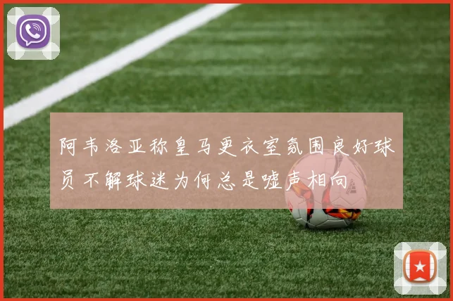 阿韦洛亚称皇马更衣室氛围良好球员不解球迷为何总是嘘声相向