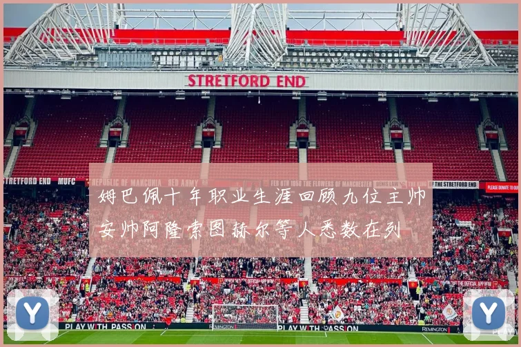 姆巴佩十年职业生涯回顾九位主帅安帅阿隆索图赫尔等人悉数在列