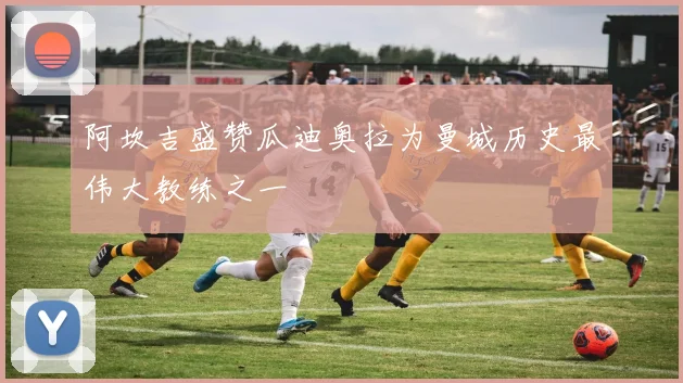阿坎吉盛赞瓜迪奥拉为曼城历史最伟大教练之一