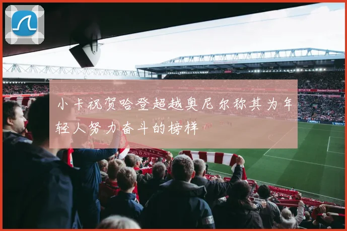 小卡祝贺哈登超越奥尼尔称其为年轻人努力奋斗的榜样