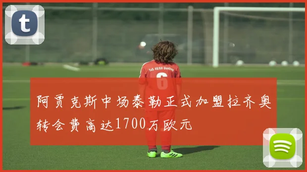 阿贾克斯中场泰勒正式加盟拉齐奥转会费高达1700万欧元