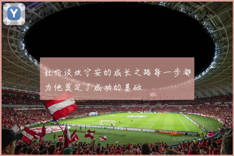 杜伦谈坎宁安的成长之路每一步都为他奠定了成功的基础