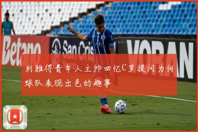 利雅得青年人主帅回忆C罗提问为何球队表现出色的趣事