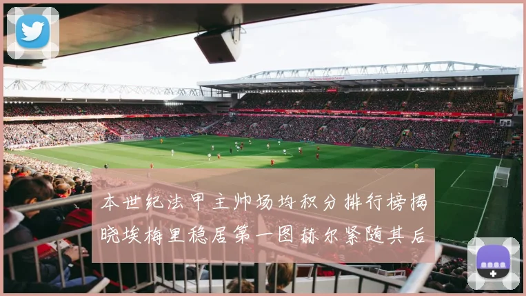 本世纪法甲主帅场均积分排行榜揭晓埃梅里稳居第一图赫尔紧随其后
