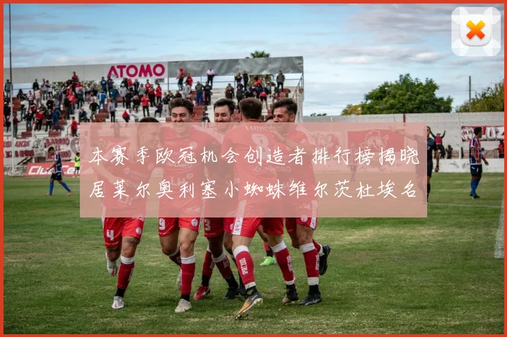 本赛季欧冠机会创造者排行榜揭晓居莱尔奥利塞小蜘蛛维尔茨杜埃名列前五