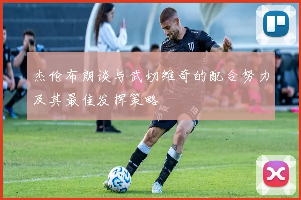 杰伦布朗谈与武切维奇的配合努力及其最佳发挥策略