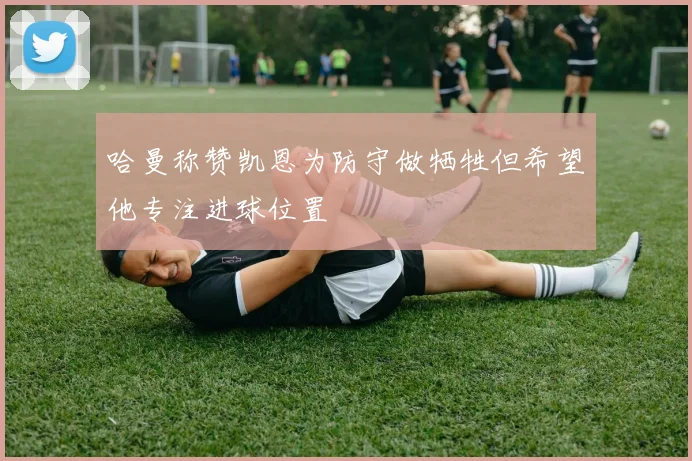 哈曼称赞凯恩为防守做牺牲但希望他专注进球位置