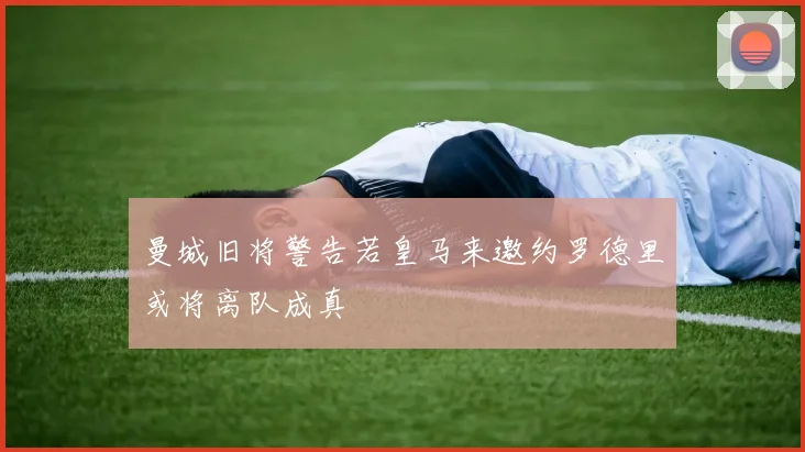 曼城旧将警告若皇马来邀约罗德里或将离队成真