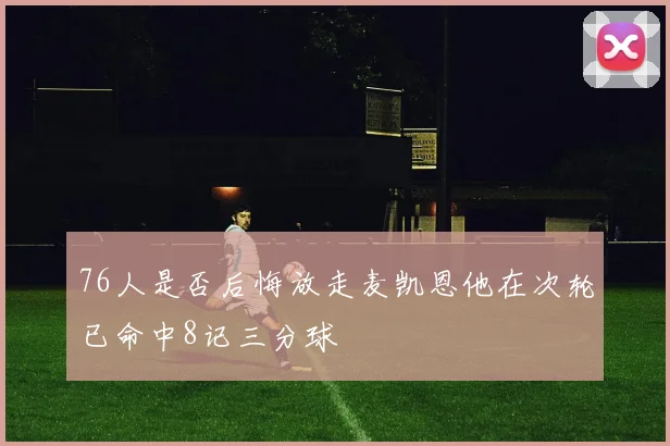 76人是否后悔放走麦凯恩他在次轮已命中8记三分球