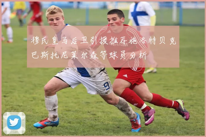 穆氏皇马后卫引援推荐施洛特贝克巴斯托尼莱尔森等球员分析