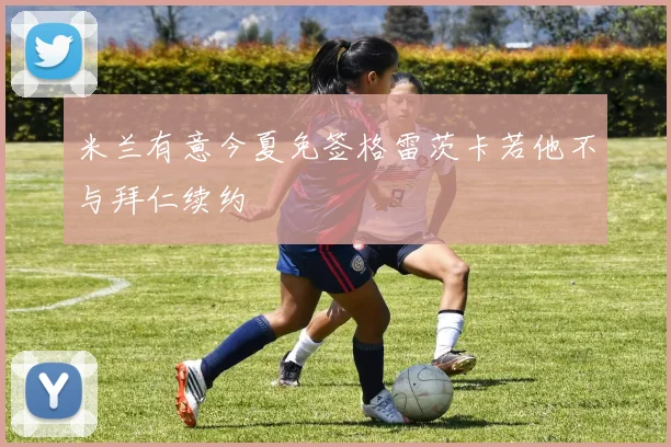 米兰有意今夏免签格雷茨卡若他不与拜仁续约
