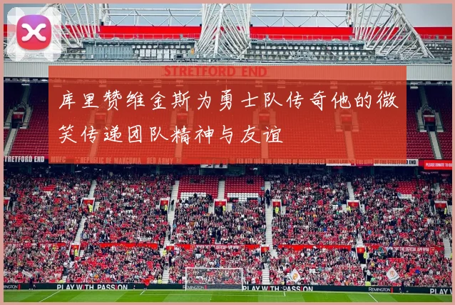 库里赞维金斯为勇士队传奇他的微笑传递团队精神与友谊