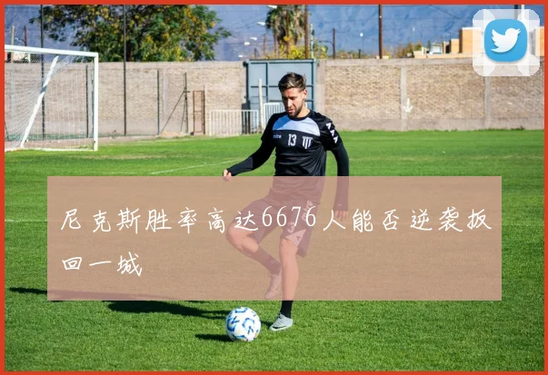 尼克斯胜率高达6676人能否逆袭扳回一城