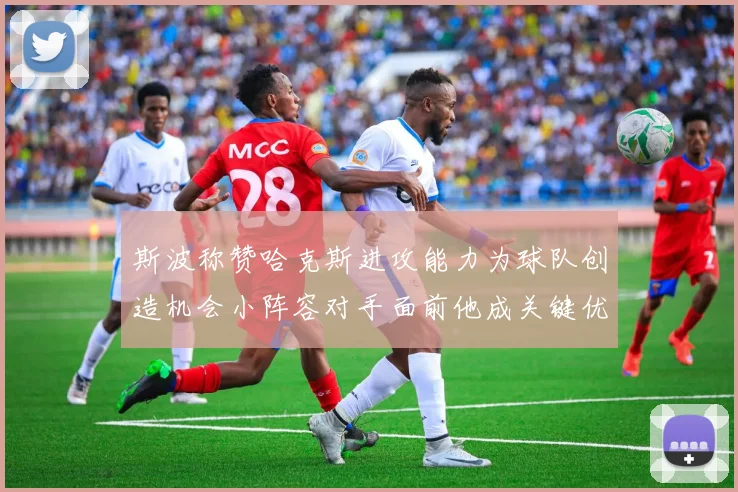 斯波称赞哈克斯进攻能力为球队创造机会小阵容对手面前他成关键优势