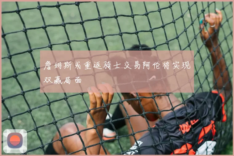 詹姆斯或重返骑士交易阿伦将实现双赢局面