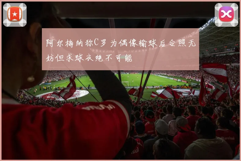 阿尔梅纳称C罗为偶像输球后合照无妨但求球衣绝不可能