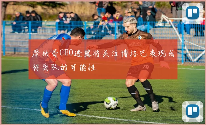 摩纳哥CEO透露将关注博格巴表现或将离队的可能性