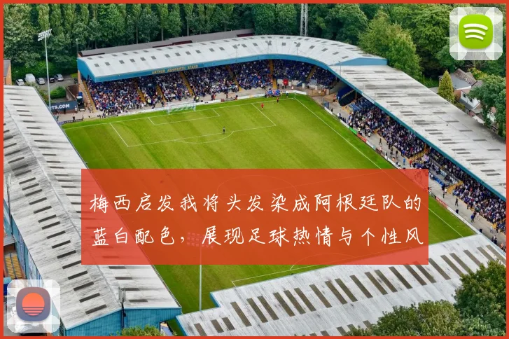 梅西启发我将头发染成阿根廷队的蓝白配色，展现足球热情与个性风采