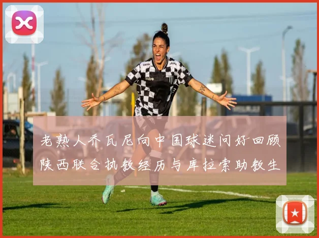 老熟人乔瓦尼向中国球迷问好回顾陕西联合执教经历与库拉索助教生活
