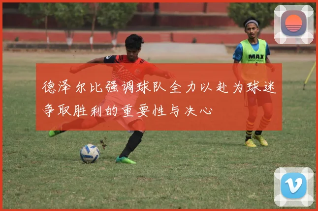 德泽尔比强调球队全力以赴为球迷争取胜利的重要性与决心