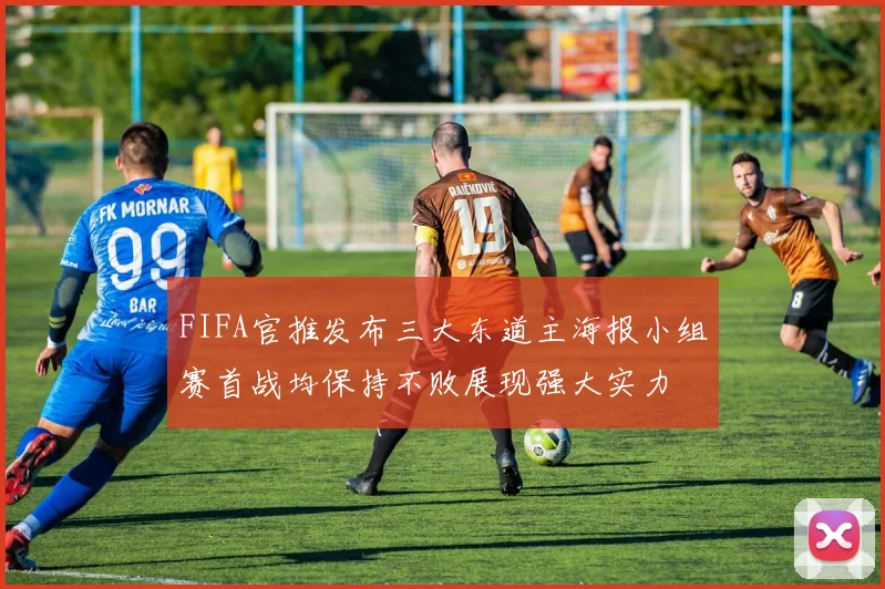 FIFA官推发布三大东道主海报小组赛首战均保持不败展现强大实力