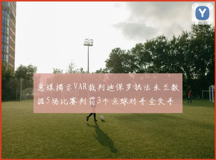 意媒揭示VAR裁判迪保罗执法米兰数据5场比赛判罚3个点球对手全失手