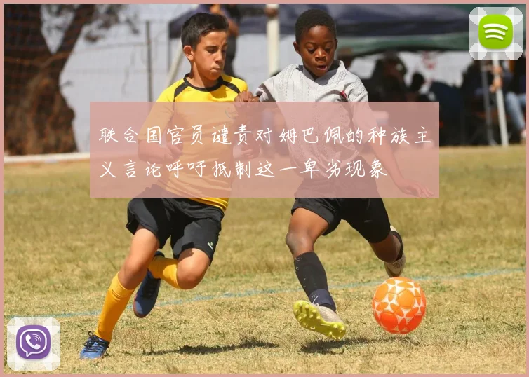 联合国官员谴责对姆巴佩的种族主义言论呼吁抵制这一卑劣现象