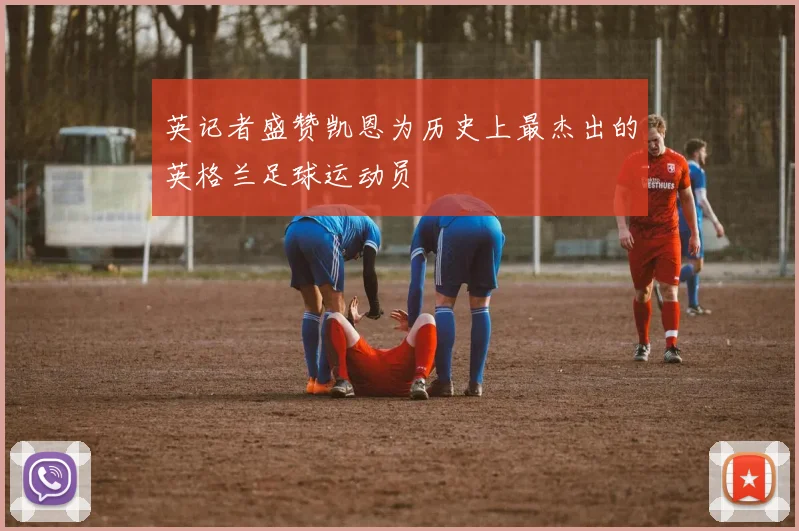 英记者盛赞凯恩为历史上最杰出的英格兰足球运动员