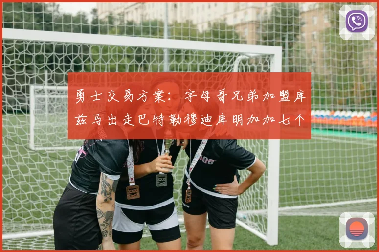 勇士交易方案：字母哥兄弟加盟库兹马出走巴特勒穆迪库明加加七个首轮选秀权
