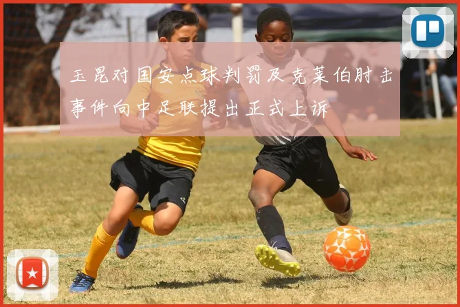玉昆对国安点球判罚及克莱伯肘击事件向中足联提出正式上诉