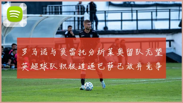 罗马诺与莫雷托分析莱奥留队无望英超球队积极追逐巴萨已放弃竞争